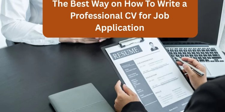 The Best Way on How To Write a Professional CV for Job Application